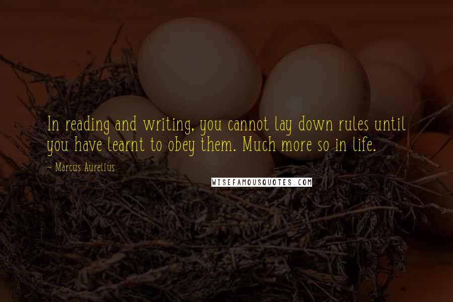 Marcus Aurelius Quotes: In reading and writing, you cannot lay down rules until you have learnt to obey them. Much more so in life.