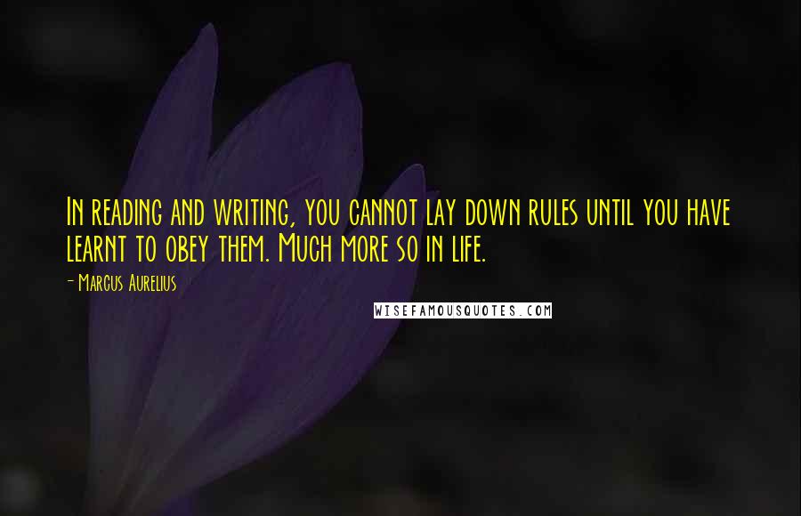 Marcus Aurelius Quotes: In reading and writing, you cannot lay down rules until you have learnt to obey them. Much more so in life.