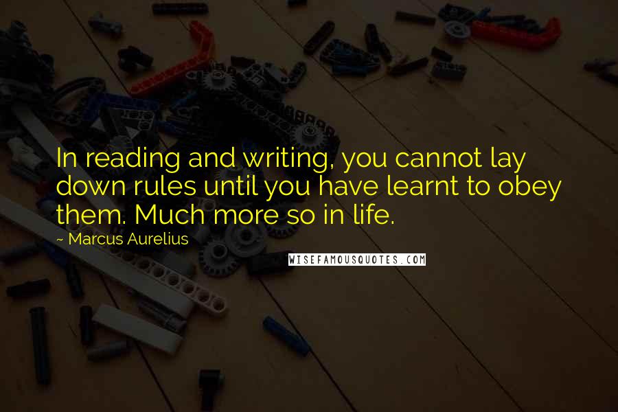 Marcus Aurelius Quotes: In reading and writing, you cannot lay down rules until you have learnt to obey them. Much more so in life.