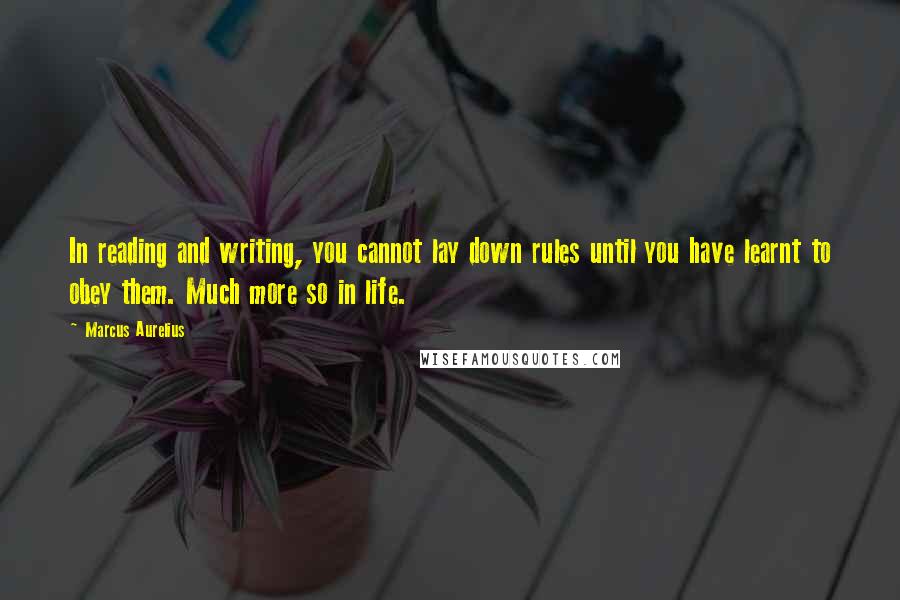 Marcus Aurelius Quotes: In reading and writing, you cannot lay down rules until you have learnt to obey them. Much more so in life.