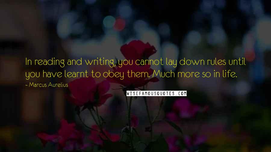 Marcus Aurelius Quotes: In reading and writing, you cannot lay down rules until you have learnt to obey them. Much more so in life.