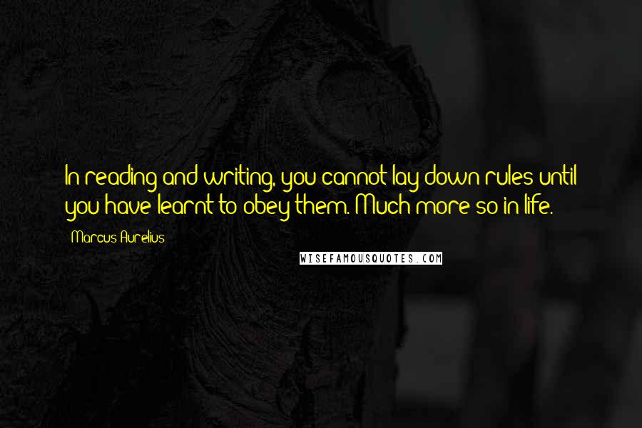 Marcus Aurelius Quotes: In reading and writing, you cannot lay down rules until you have learnt to obey them. Much more so in life.