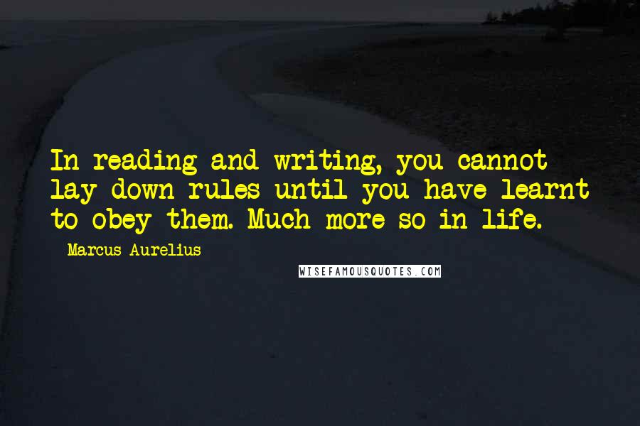 Marcus Aurelius Quotes: In reading and writing, you cannot lay down rules until you have learnt to obey them. Much more so in life.