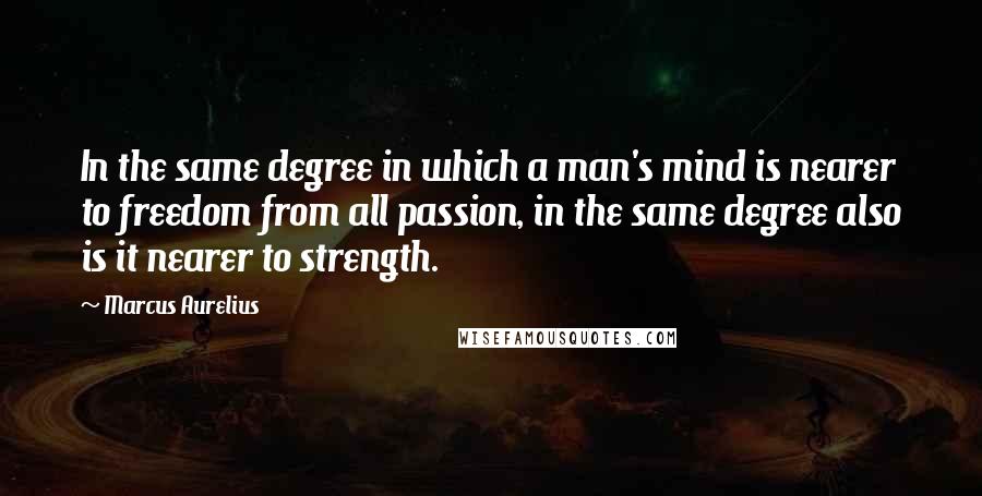 Marcus Aurelius Quotes: In the same degree in which a man's mind is nearer to freedom from all passion, in the same degree also is it nearer to strength.