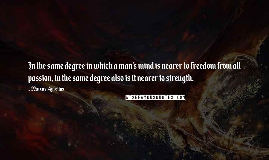 Marcus Aurelius Quotes: In the same degree in which a man's mind is nearer to freedom from all passion, in the same degree also is it nearer to strength.