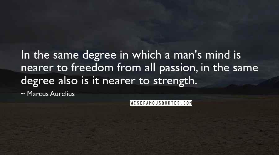 Marcus Aurelius Quotes: In the same degree in which a man's mind is nearer to freedom from all passion, in the same degree also is it nearer to strength.