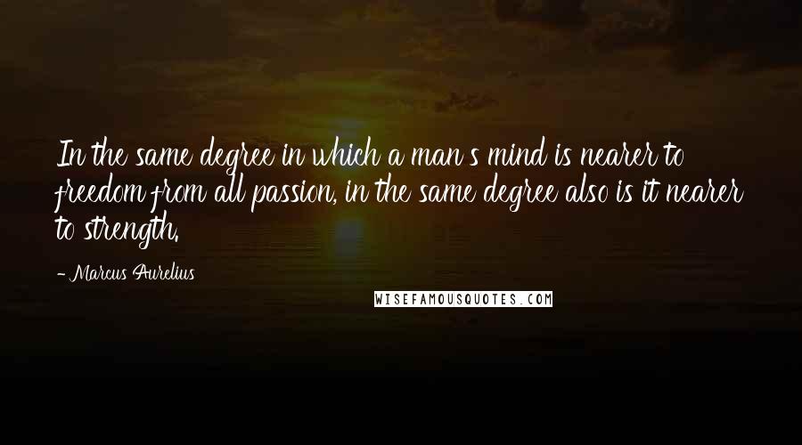 Marcus Aurelius Quotes: In the same degree in which a man's mind is nearer to freedom from all passion, in the same degree also is it nearer to strength.