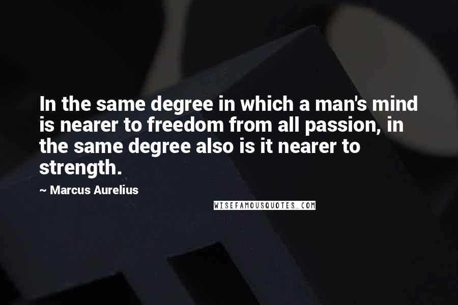 Marcus Aurelius Quotes: In the same degree in which a man's mind is nearer to freedom from all passion, in the same degree also is it nearer to strength.