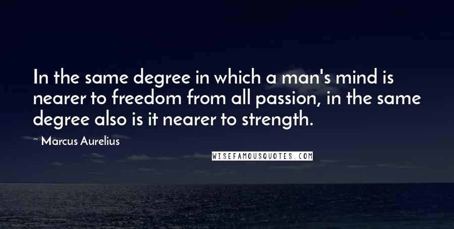 Marcus Aurelius Quotes: In the same degree in which a man's mind is nearer to freedom from all passion, in the same degree also is it nearer to strength.