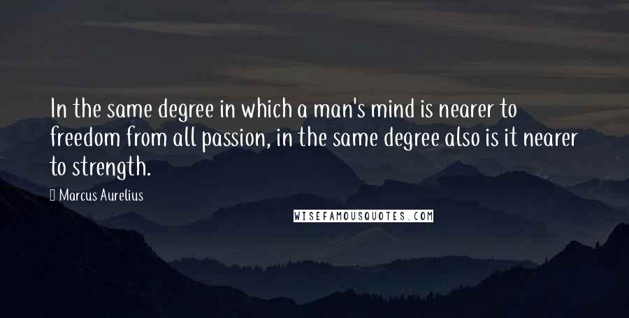 Marcus Aurelius Quotes: In the same degree in which a man's mind is nearer to freedom from all passion, in the same degree also is it nearer to strength.