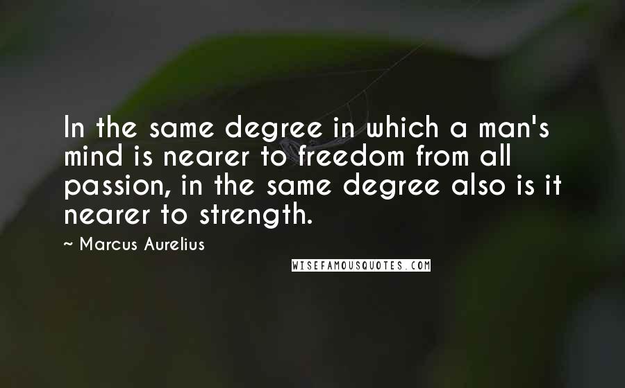 Marcus Aurelius Quotes: In the same degree in which a man's mind is nearer to freedom from all passion, in the same degree also is it nearer to strength.