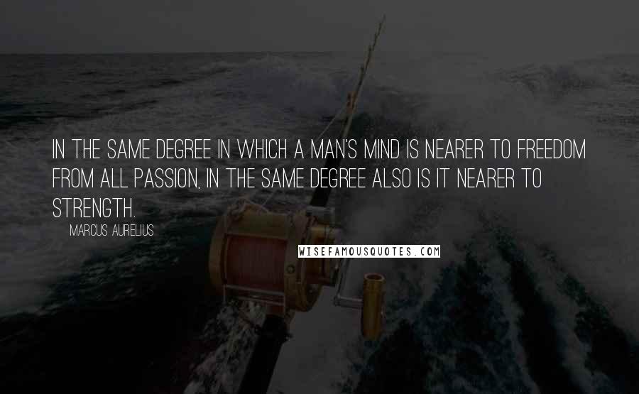 Marcus Aurelius Quotes: In the same degree in which a man's mind is nearer to freedom from all passion, in the same degree also is it nearer to strength.