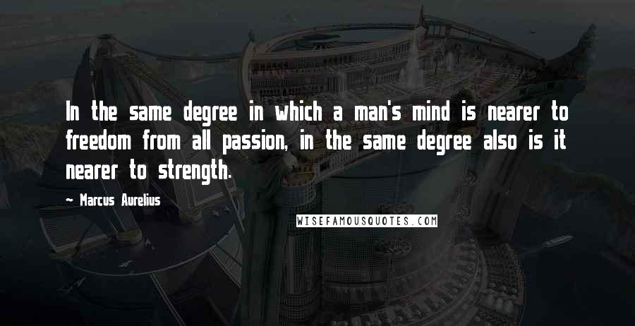 Marcus Aurelius Quotes: In the same degree in which a man's mind is nearer to freedom from all passion, in the same degree also is it nearer to strength.