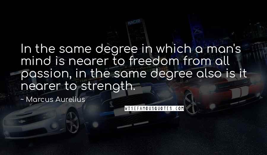 Marcus Aurelius Quotes: In the same degree in which a man's mind is nearer to freedom from all passion, in the same degree also is it nearer to strength.