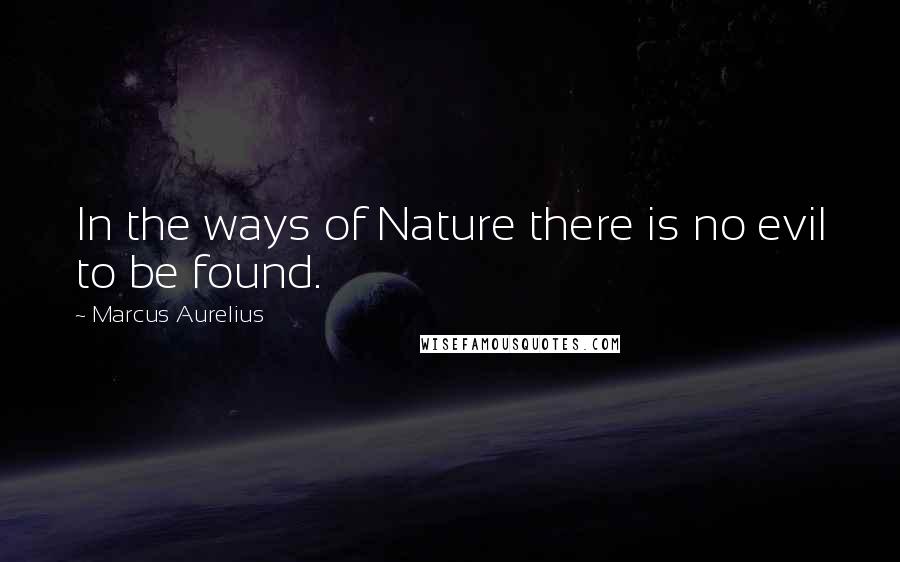 Marcus Aurelius Quotes: In the ways of Nature there is no evil to be found.