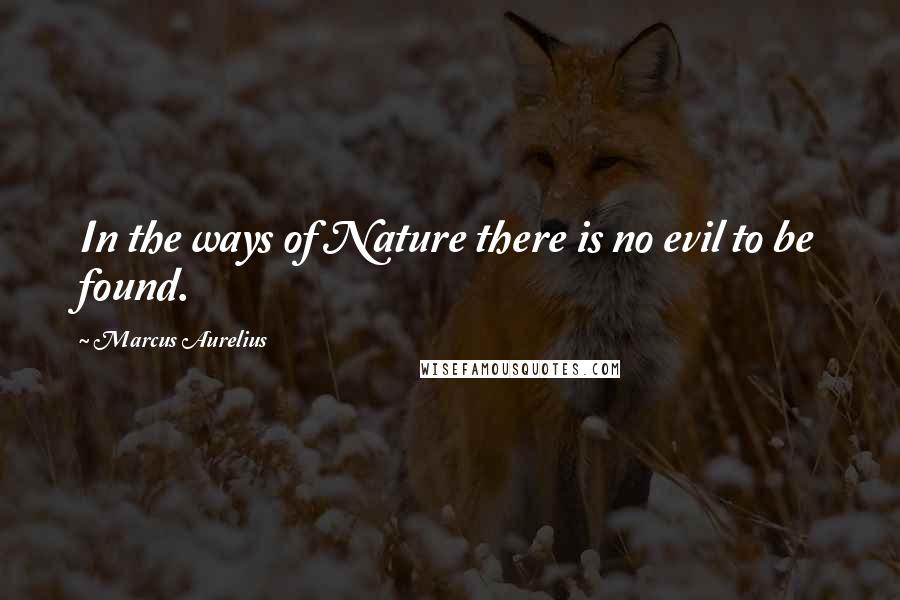 Marcus Aurelius Quotes: In the ways of Nature there is no evil to be found.