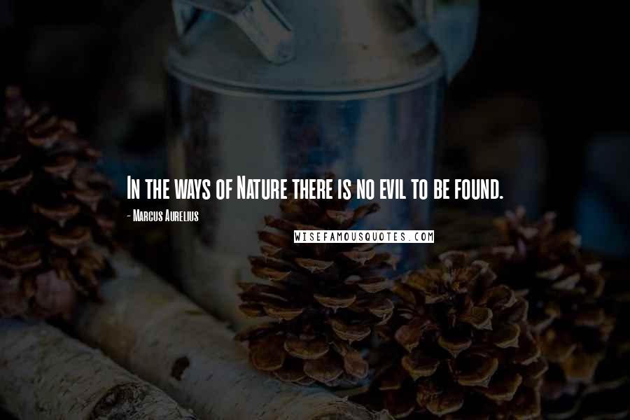 Marcus Aurelius Quotes: In the ways of Nature there is no evil to be found.