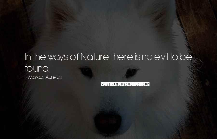 Marcus Aurelius Quotes: In the ways of Nature there is no evil to be found.