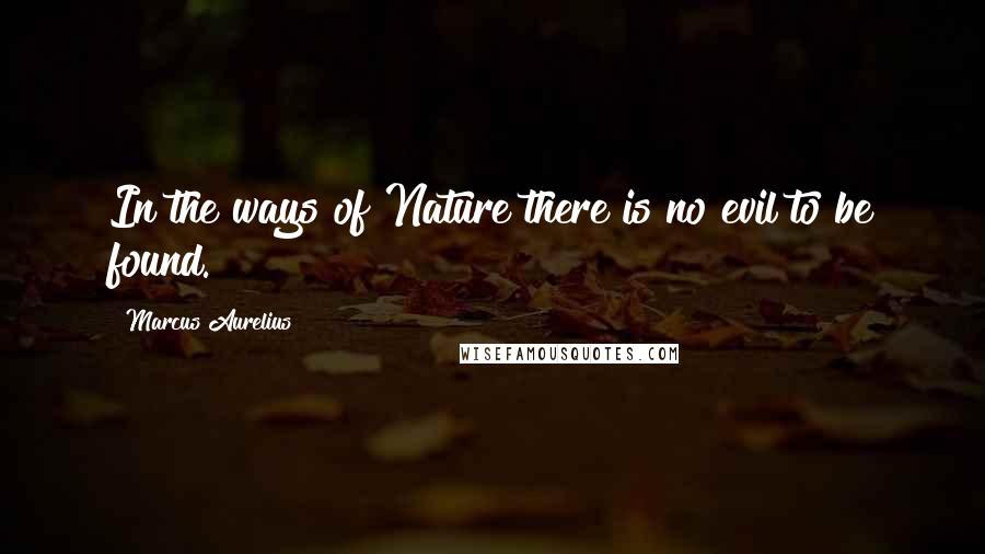 Marcus Aurelius Quotes: In the ways of Nature there is no evil to be found.