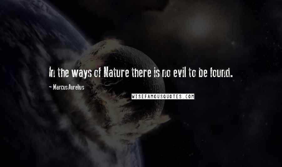 Marcus Aurelius Quotes: In the ways of Nature there is no evil to be found.