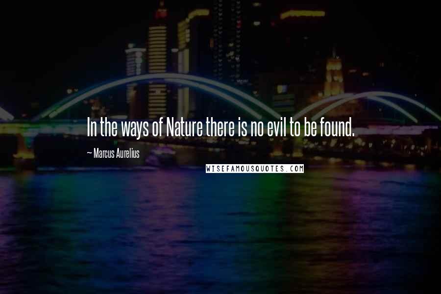 Marcus Aurelius Quotes: In the ways of Nature there is no evil to be found.