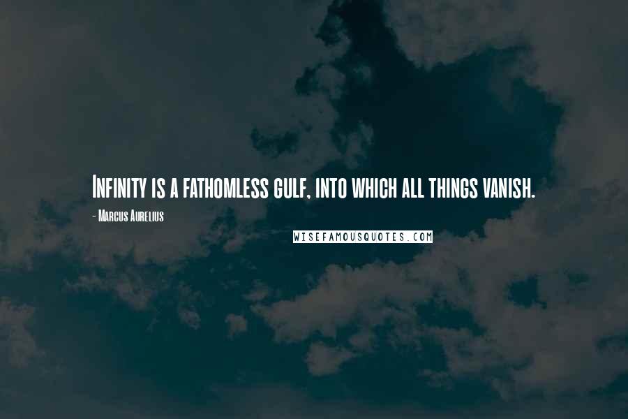 Marcus Aurelius Quotes: Infinity is a fathomless gulf, into which all things vanish.