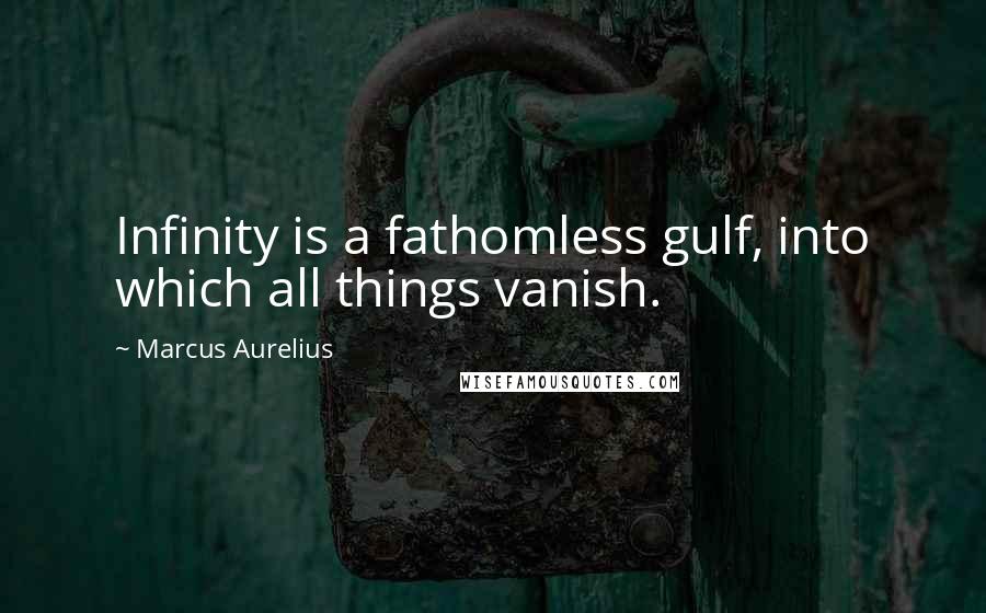 Marcus Aurelius Quotes: Infinity is a fathomless gulf, into which all things vanish.