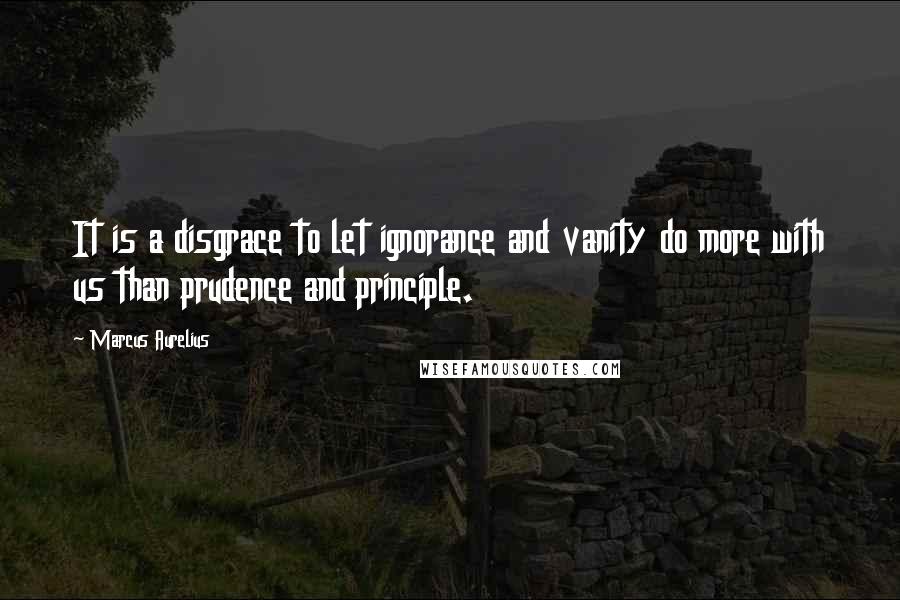 Marcus Aurelius Quotes: It is a disgrace to let ignorance and vanity do more with us than prudence and principle.