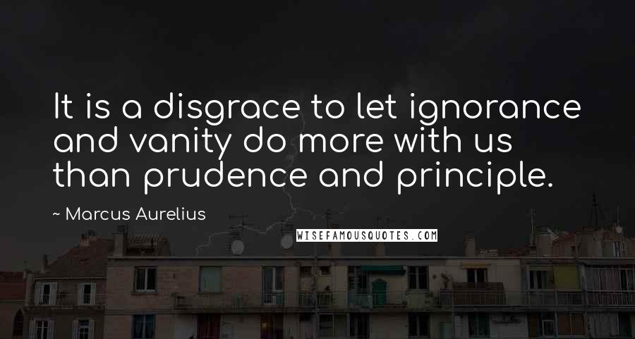 Marcus Aurelius Quotes: It is a disgrace to let ignorance and vanity do more with us than prudence and principle.