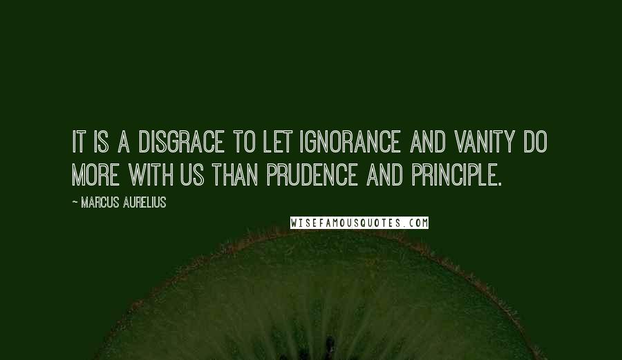 Marcus Aurelius Quotes: It is a disgrace to let ignorance and vanity do more with us than prudence and principle.