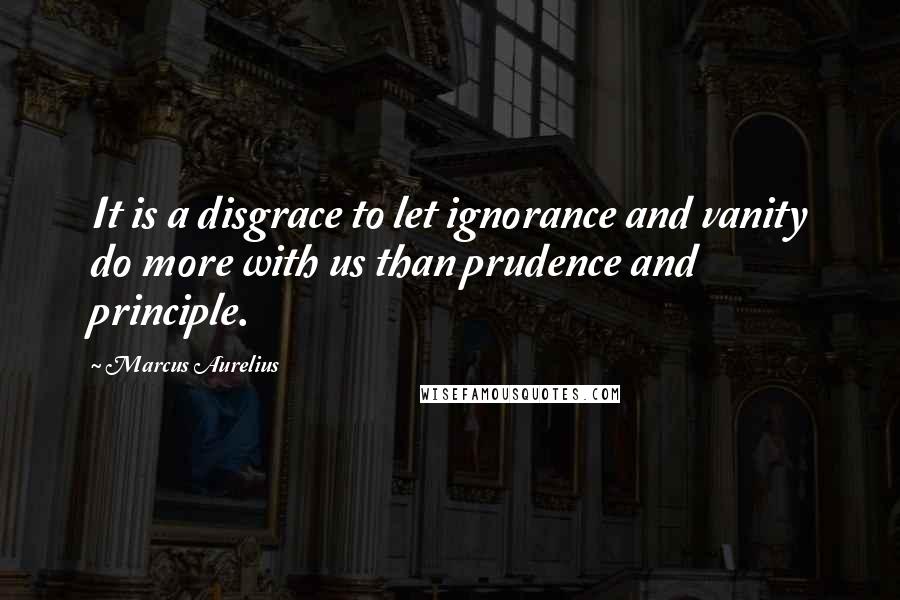 Marcus Aurelius Quotes: It is a disgrace to let ignorance and vanity do more with us than prudence and principle.