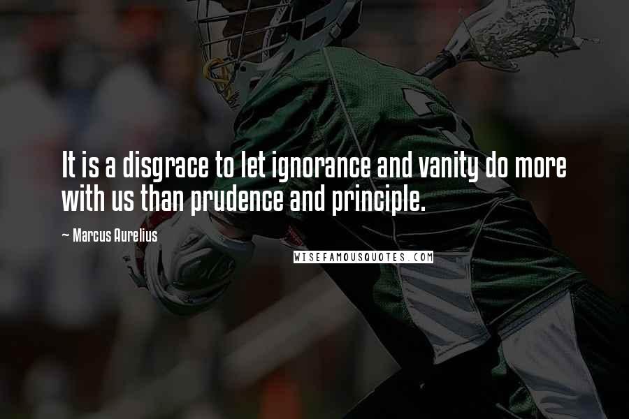 Marcus Aurelius Quotes: It is a disgrace to let ignorance and vanity do more with us than prudence and principle.