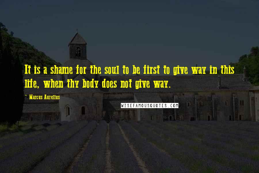 Marcus Aurelius Quotes: It is a shame for the soul to be first to give way in this life, when thy body does not give way.