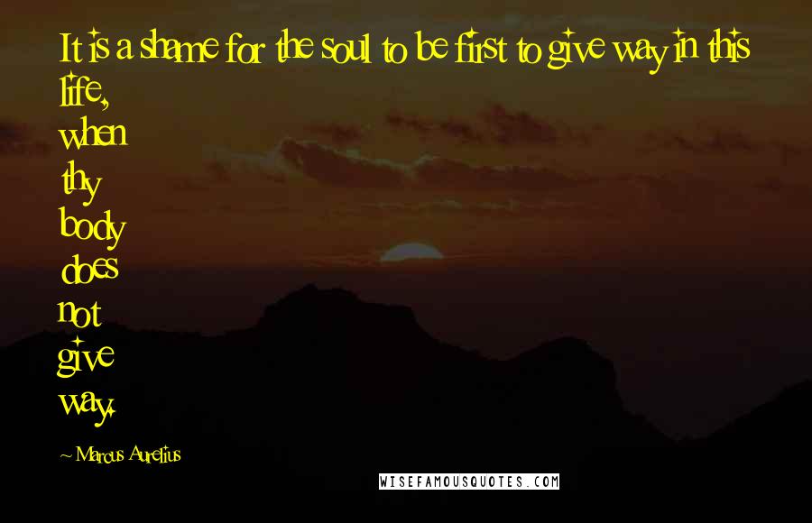 Marcus Aurelius Quotes: It is a shame for the soul to be first to give way in this life, when thy body does not give way.