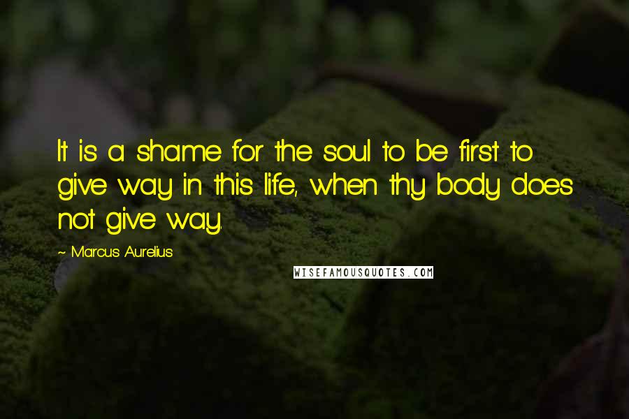 Marcus Aurelius Quotes: It is a shame for the soul to be first to give way in this life, when thy body does not give way.