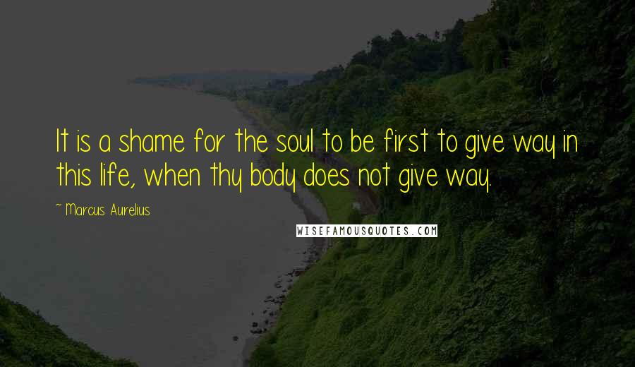 Marcus Aurelius Quotes: It is a shame for the soul to be first to give way in this life, when thy body does not give way.