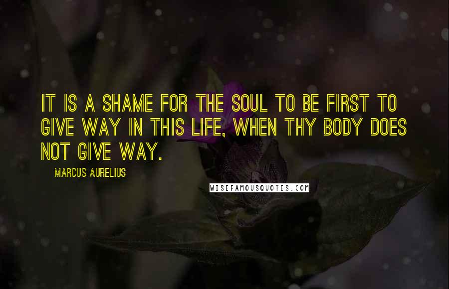 Marcus Aurelius Quotes: It is a shame for the soul to be first to give way in this life, when thy body does not give way.