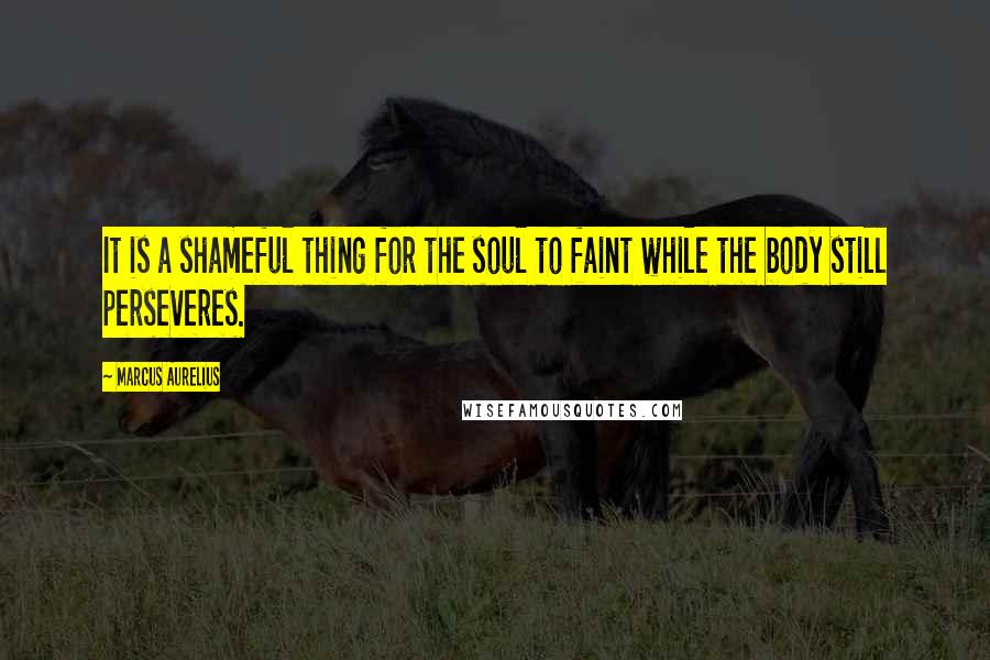 Marcus Aurelius Quotes: It is a shameful thing for the soul to faint while the body still perseveres.