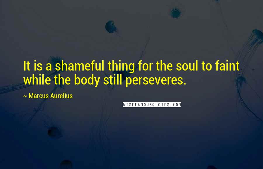 Marcus Aurelius Quotes: It is a shameful thing for the soul to faint while the body still perseveres.