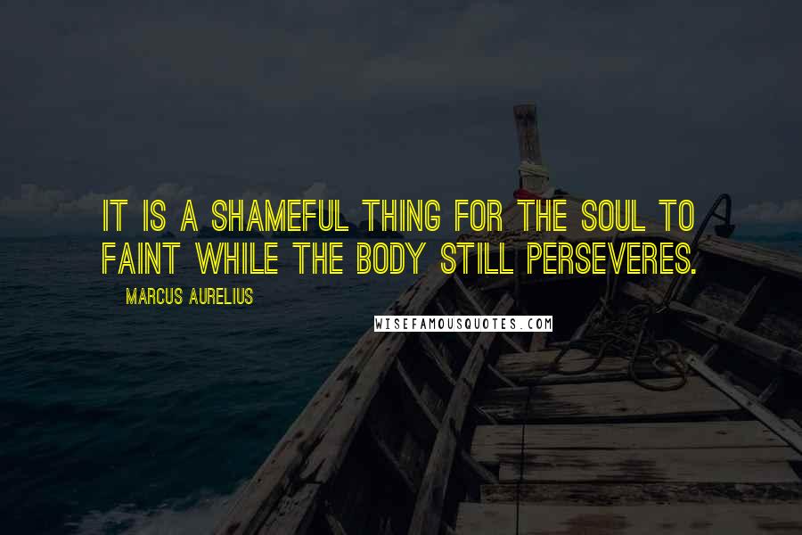 Marcus Aurelius Quotes: It is a shameful thing for the soul to faint while the body still perseveres.