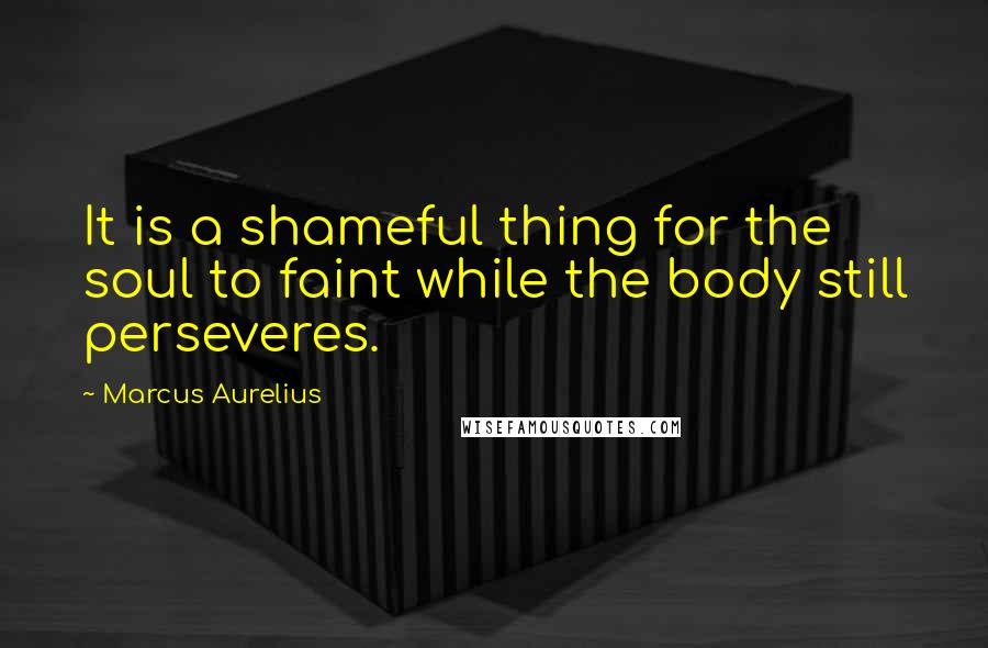Marcus Aurelius Quotes: It is a shameful thing for the soul to faint while the body still perseveres.