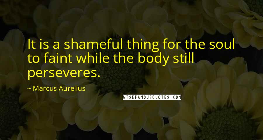 Marcus Aurelius Quotes: It is a shameful thing for the soul to faint while the body still perseveres.