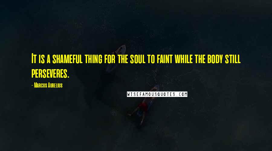 Marcus Aurelius Quotes: It is a shameful thing for the soul to faint while the body still perseveres.