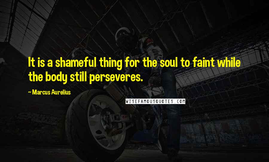 Marcus Aurelius Quotes: It is a shameful thing for the soul to faint while the body still perseveres.