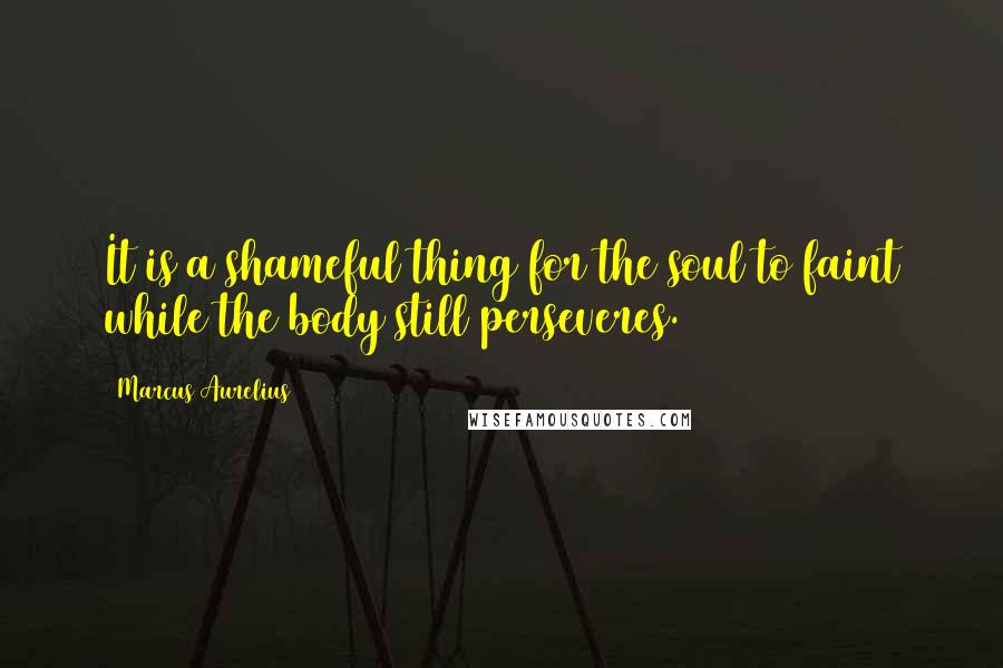 Marcus Aurelius Quotes: It is a shameful thing for the soul to faint while the body still perseveres.