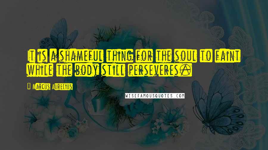 Marcus Aurelius Quotes: It is a shameful thing for the soul to faint while the body still perseveres.