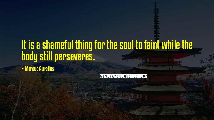 Marcus Aurelius Quotes: It is a shameful thing for the soul to faint while the body still perseveres.
