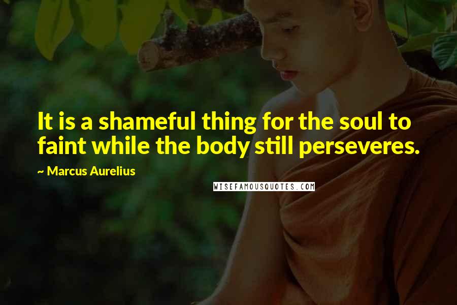 Marcus Aurelius Quotes: It is a shameful thing for the soul to faint while the body still perseveres.