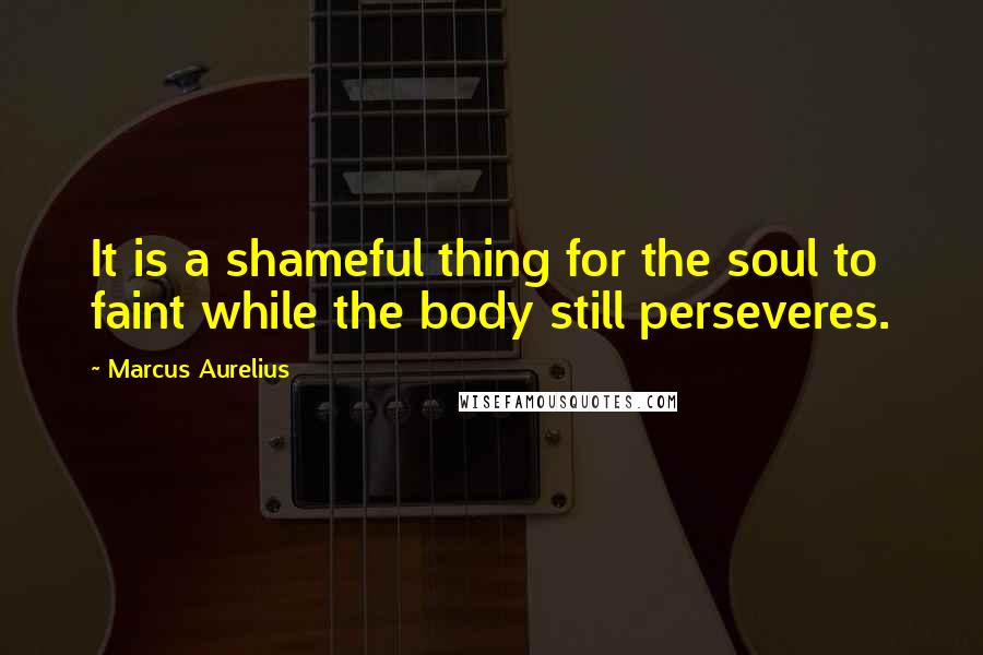 Marcus Aurelius Quotes: It is a shameful thing for the soul to faint while the body still perseveres.