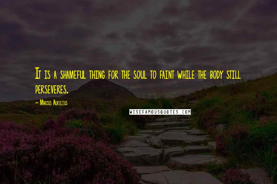 Marcus Aurelius Quotes: It is a shameful thing for the soul to faint while the body still perseveres.